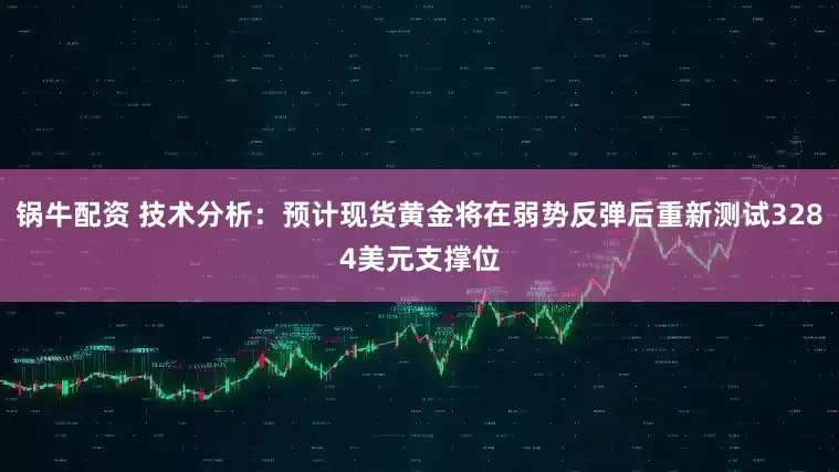 锅牛配资 技术分析：预计现货黄金将在弱势反弹后重新测试3284美元支撑位