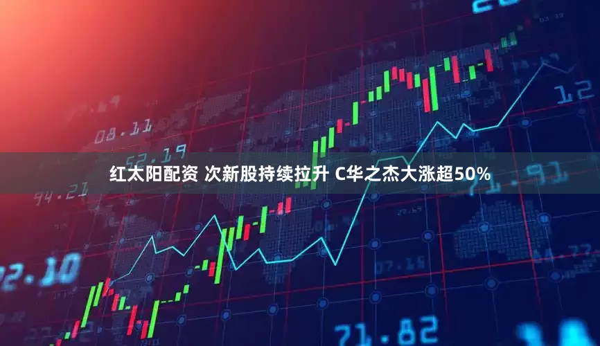 红太阳配资 次新股持续拉升 C华之杰大涨超50%