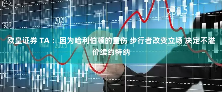 欧皇证券 TA ：因为哈利伯顿的重伤 步行者改变立场 决定不溢价续约特纳
