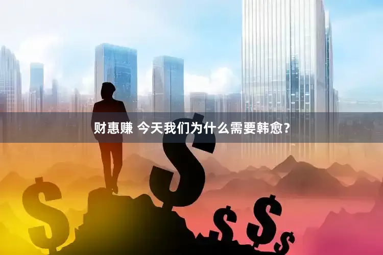 财惠赚 今天我们为什么需要韩愈？