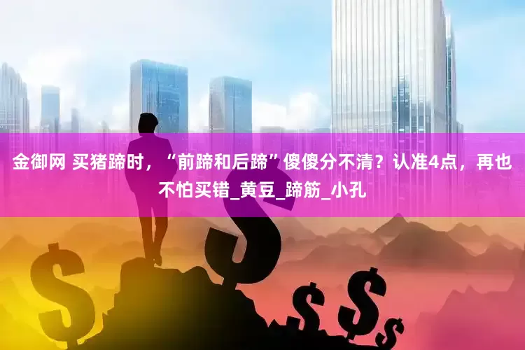 金御网 买猪蹄时，“前蹄和后蹄”傻傻分不清？认准4点，再也不怕买错_黄豆_蹄筋_小孔