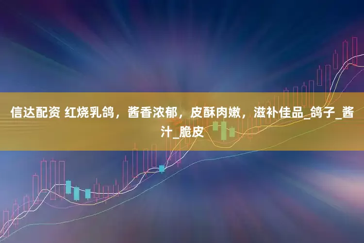 信达配资 红烧乳鸽，酱香浓郁，皮酥肉嫩，滋补佳品_鸽子_酱汁_脆皮