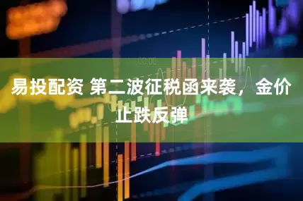 易投配资 第二波征税函来袭，金价止跌反弹