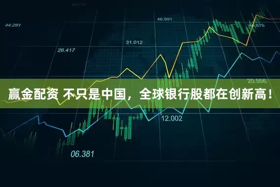 赢金配资 不只是中国，全球银行股都在创新高！