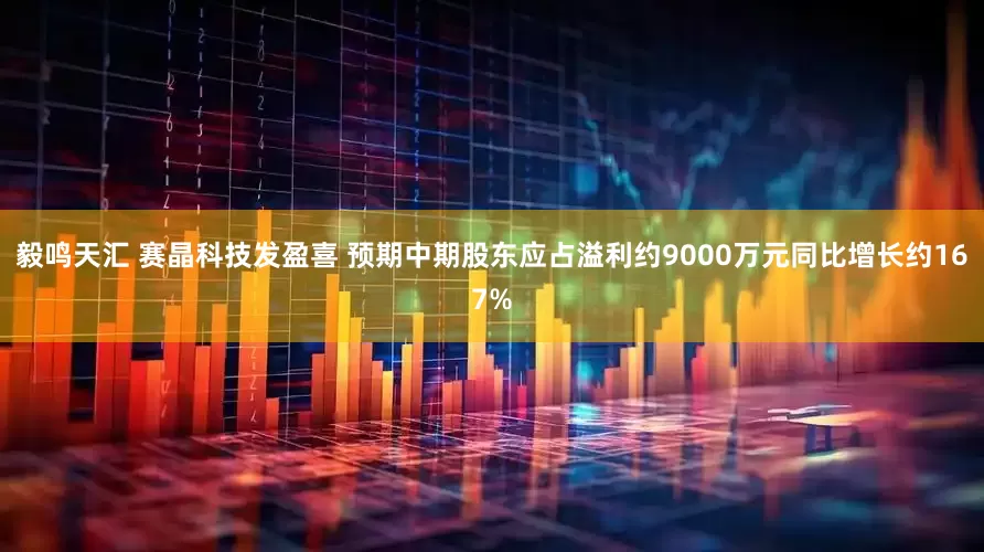毅鸣天汇 赛晶科技发盈喜 预期中期股东应占溢利约9000万元同比增长约167%