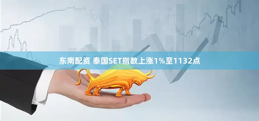 东南配资 泰国SET指数上涨1%至1132点
