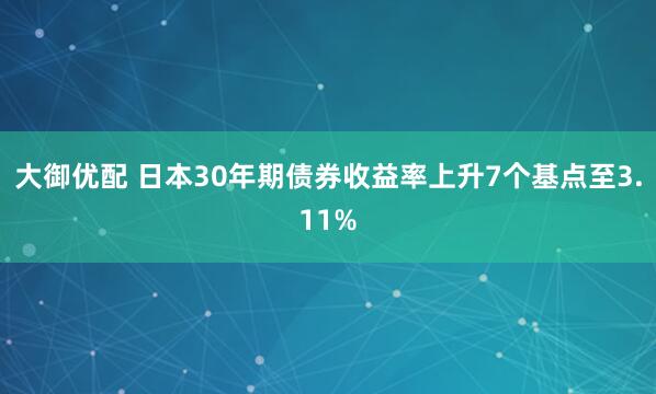 大御优配 日本30年期债券收益率上升7个基点至3.11%