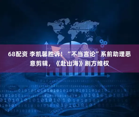 68配资 李凯馨胜诉！“不当言论”系前助理恶意剪辑，《赴山海》剧方维权