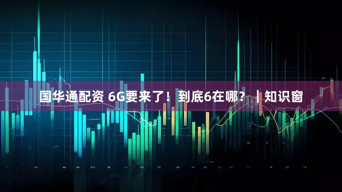国华通配资 6G要来了！到底6在哪？｜知识窗