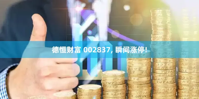 德恒财富 002837, 瞬间涨停!