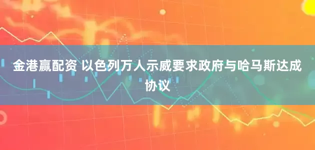 金港赢配资 以色列万人示威要求政府与哈马斯达成协议
