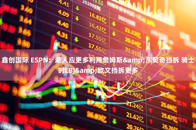 鑫创国际 ESPN：湖人应更多利用詹姆斯&东契奇挡拆 骑士时LBJ&欧文挡拆更多