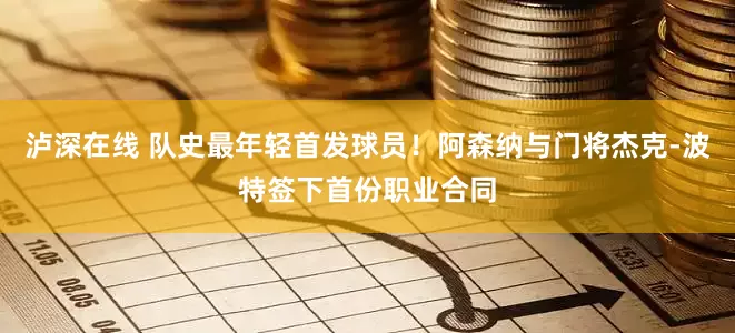 泸深在线 队史最年轻首发球员！阿森纳与门将杰克-波特签下首份职业合同