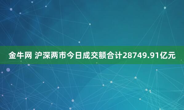 金牛网 沪深两市今日成交额合计28749.91亿元