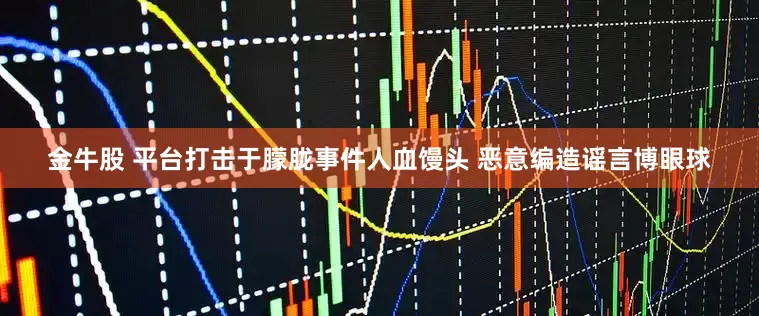 金牛股 平台打击于朦胧事件人血馒头 恶意编造谣言博眼球