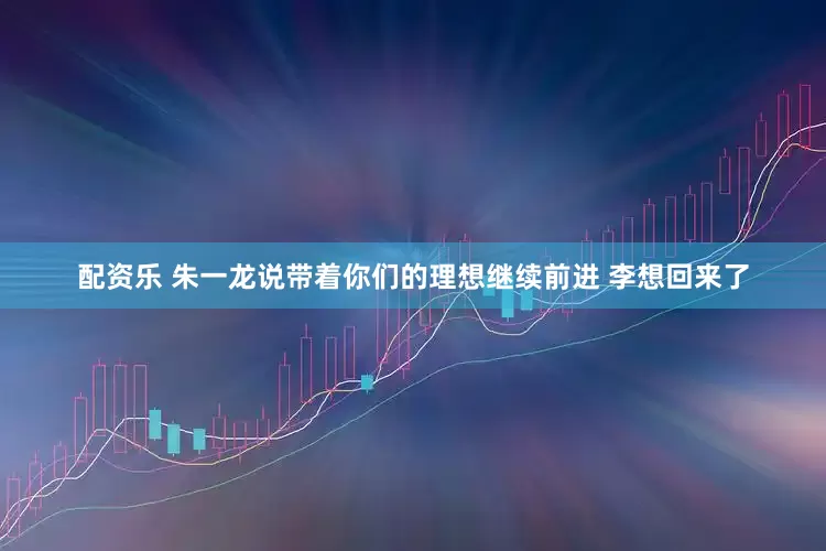 配资乐 朱一龙说带着你们的理想继续前进 李想回来了