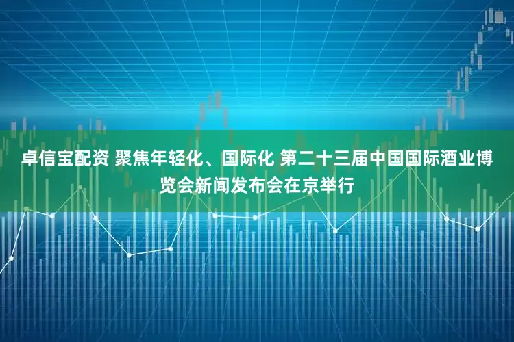 卓信宝配资 聚焦年轻化、国际化 第二十三届中国国际酒业博览会新闻发布会在京举行