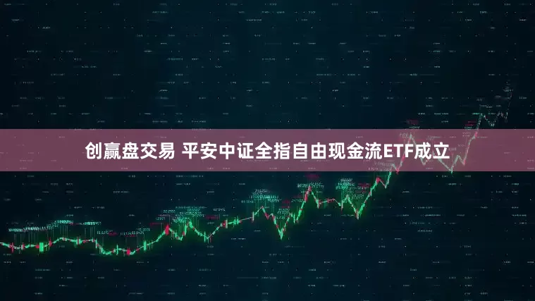创赢盘交易 平安中证全指自由现金流ETF成立