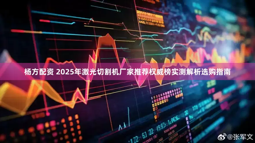 杨方配资 2025年激光切割机厂家推荐权威榜实测解析选购指南
