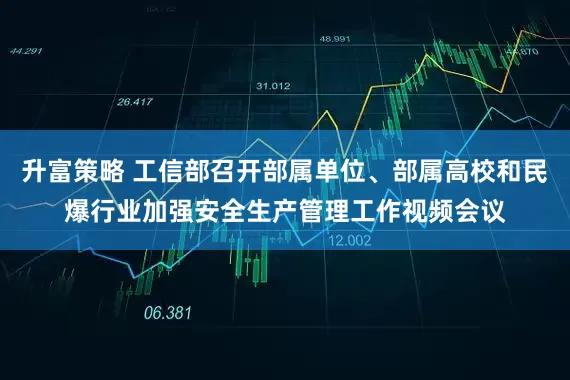 升富策略 工信部召开部属单位、部属高校和民爆行业加强安全生产管理工作视频会议