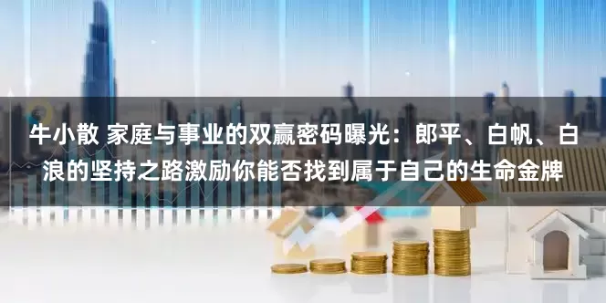 牛小散 家庭与事业的双赢密码曝光：郎平、白帆、白浪的坚持之路激励你能否找到属于自己的生命金牌