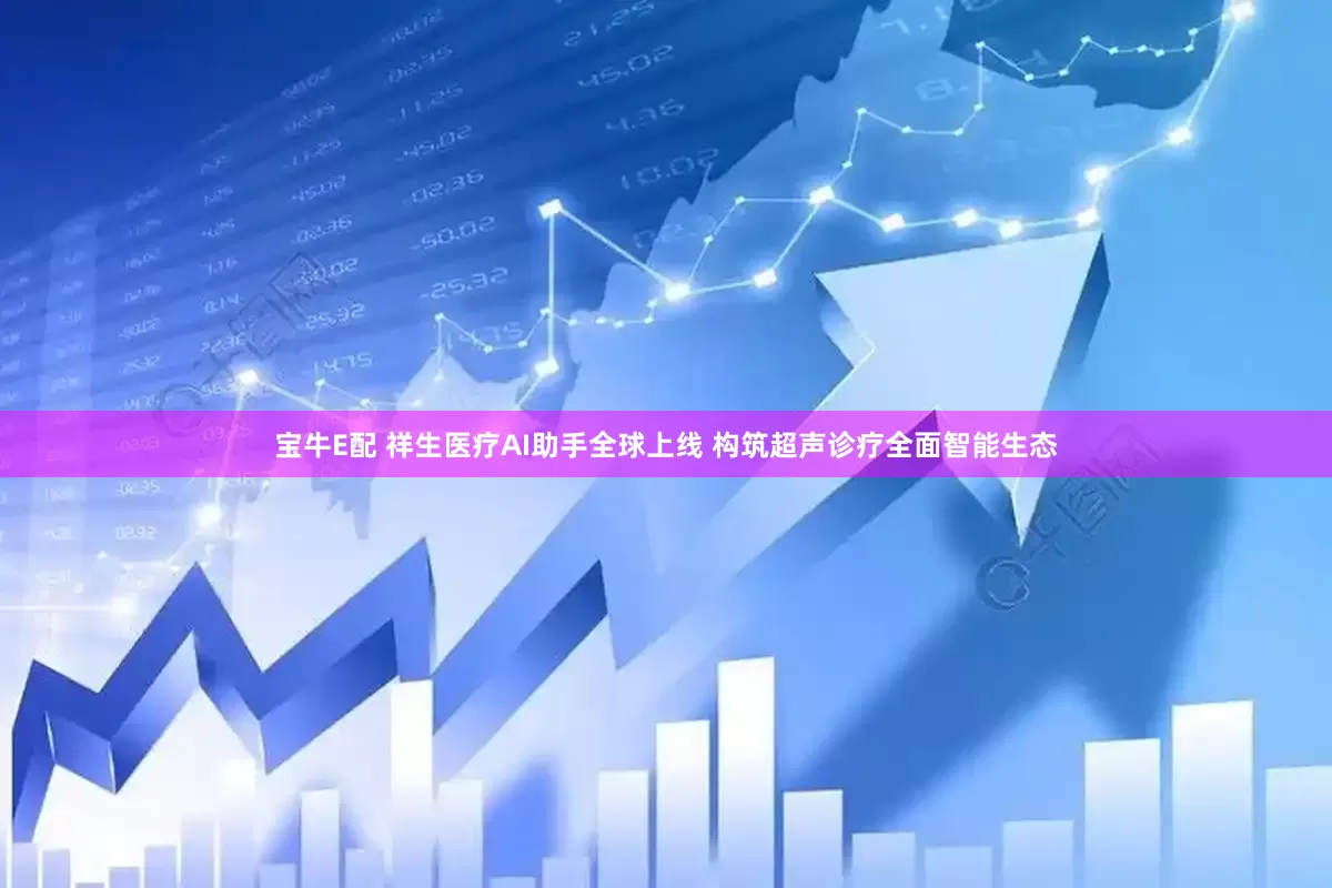 宝牛E配 祥生医疗AI助手全球上线 构筑超声诊疗全面智能生态