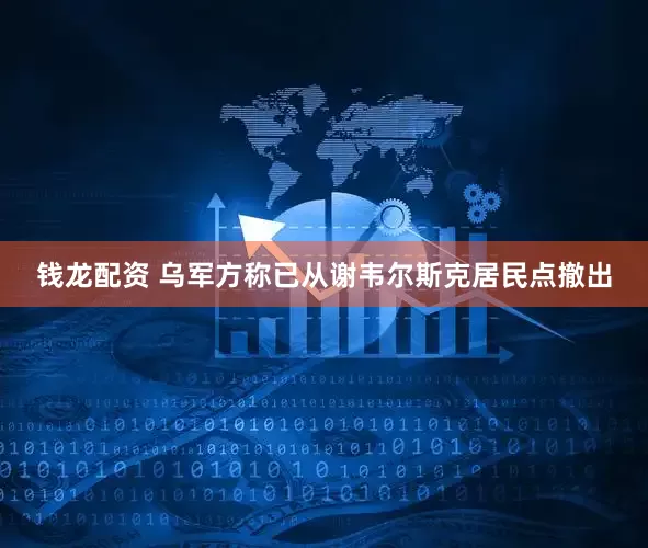 钱龙配资 乌军方称已从谢韦尔斯克居民点撤出