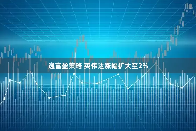 逸富盈策略 英伟达涨幅扩大至2%