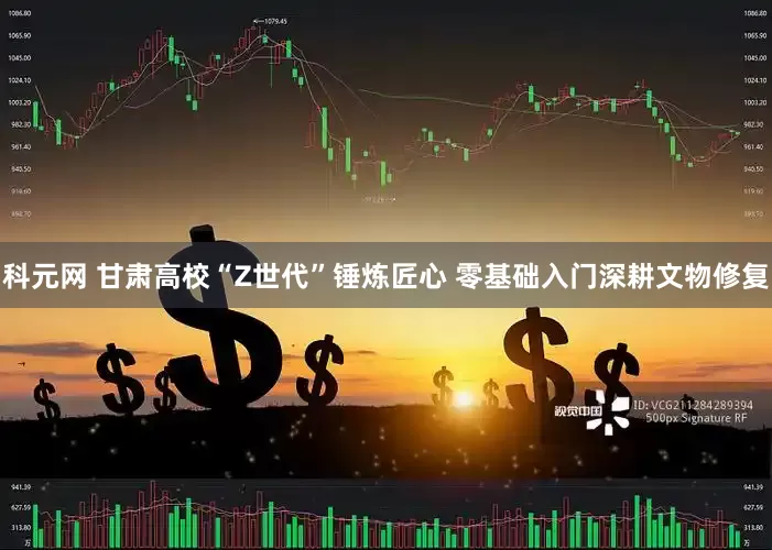 科元网 甘肃高校“Z世代”锤炼匠心 零基础入门深耕文物修复