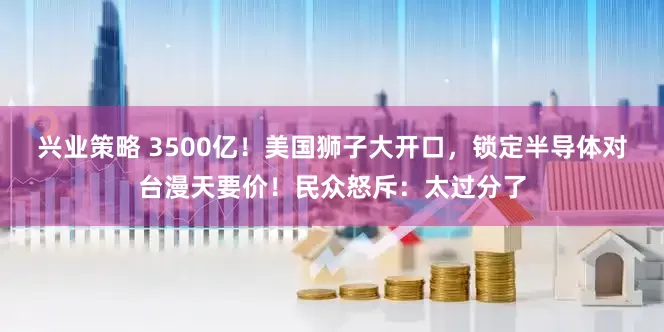 兴业策略 3500亿！美国狮子大开口，锁定半导体对台漫天要价！民众怒斥：太过分了