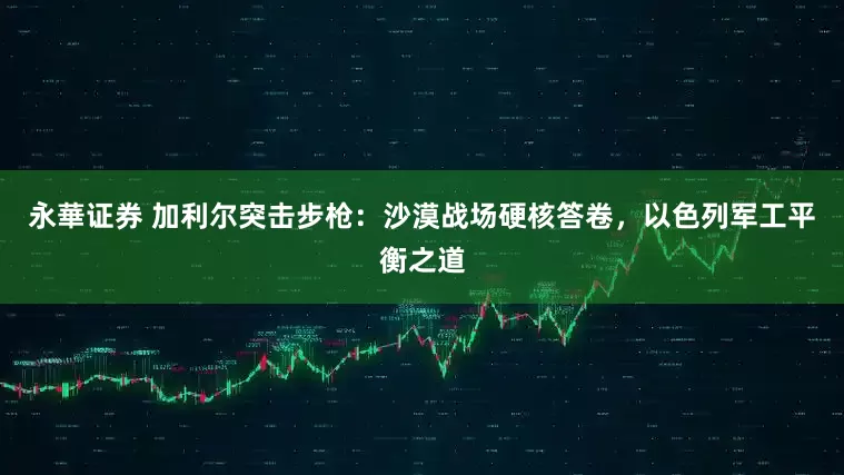 永華证券 加利尔突击步枪：沙漠战场硬核答卷，以色列军工平衡之道