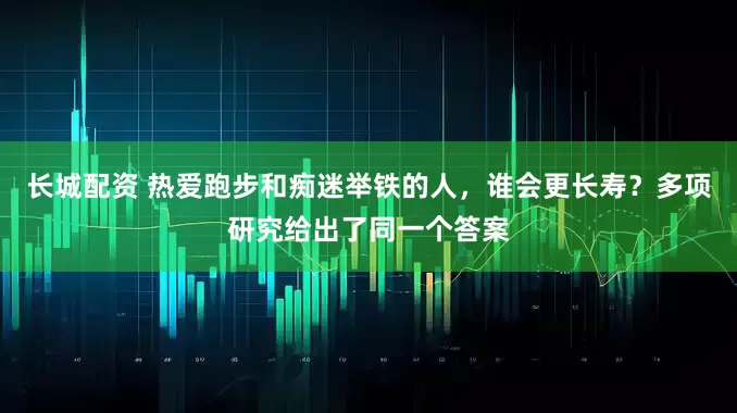 长城配资 热爱跑步和痴迷举铁的人，谁会更长寿？多项研究给出了同一个答案